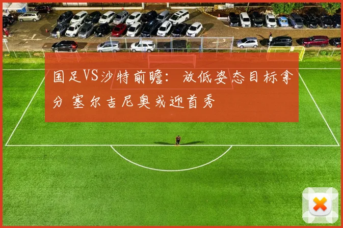 国足VS沙特前瞻：放低姿态目标拿分 塞尔吉尼奥或迎首秀