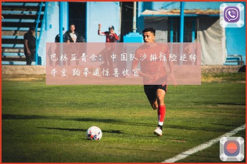 巴林亚青会：中国队沙排惊险逆转夺金 跆拳道惊喜收官