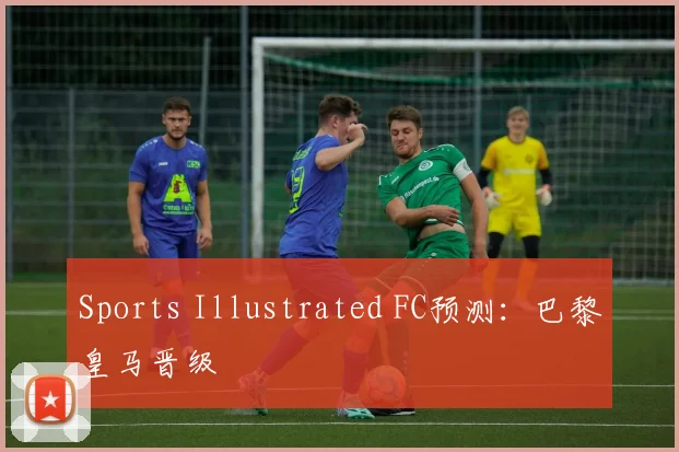 Sports Illustrated FC预测：巴黎皇马晋级
