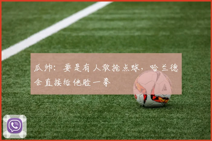 瓜帅：要是有人敢抢点球，哈兰德会直接给他脸一拳
