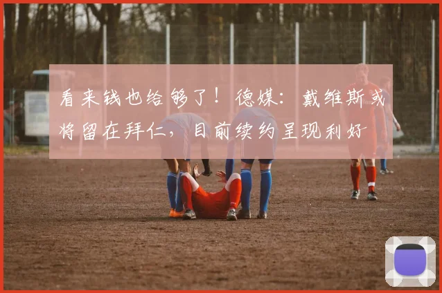 看来钱也给够了！德媒：戴维斯或将留在拜仁，目前续约呈现利好