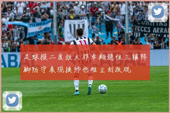 足球报二度救火邓卓翔稳住三镇阵脚防守表现换帅也难立刻改观