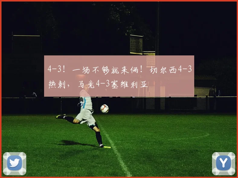 4-3！一场不够就来俩！切尔西4-3热刺，马竞4-3塞维利亚