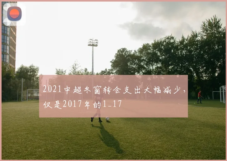 2021中超冬窗转会支出大幅减少，仅是2017年的1_17