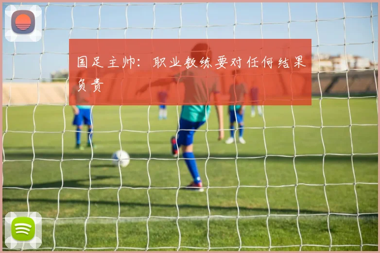 国足主帅：职业教练要对任何结果负责