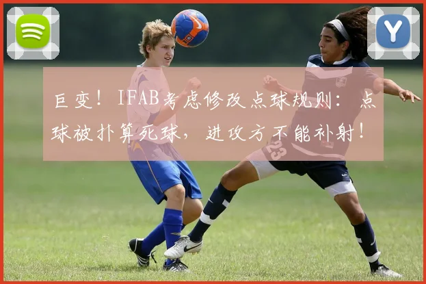 巨变！IFAB考虑修改点球规则：点球被扑算死球，进攻方不能补射！