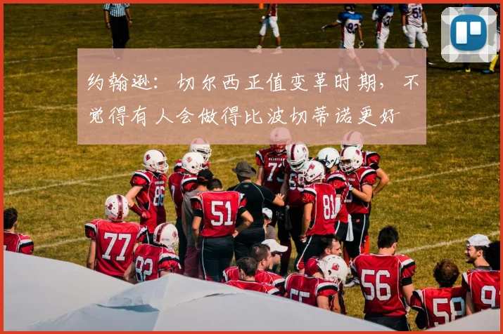约翰逊：切尔西正值变革时期，不觉得有人会做得比波切蒂诺更好