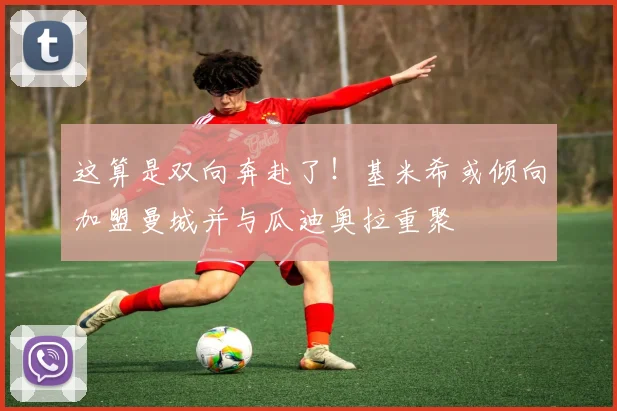 这算是双向奔赴了！基米希或倾向加盟曼城并与瓜迪奥拉重聚