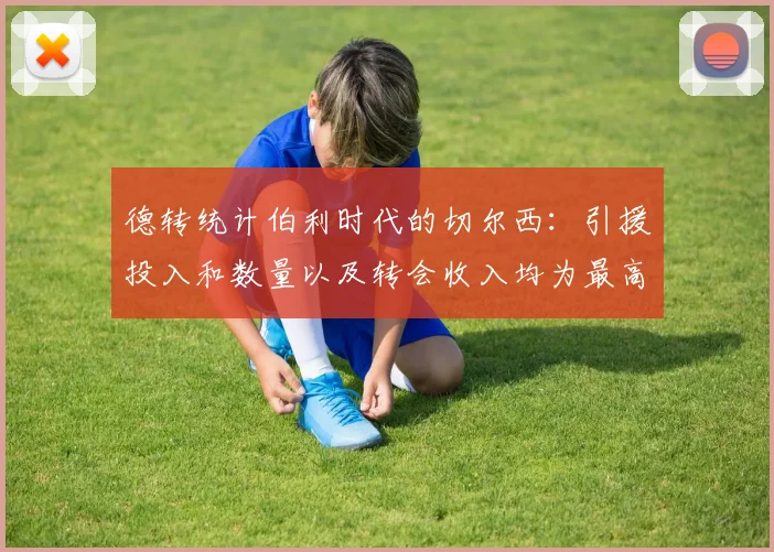 德转统计伯利时代的切尔西：引援投入和数量以及转会收入均为最高