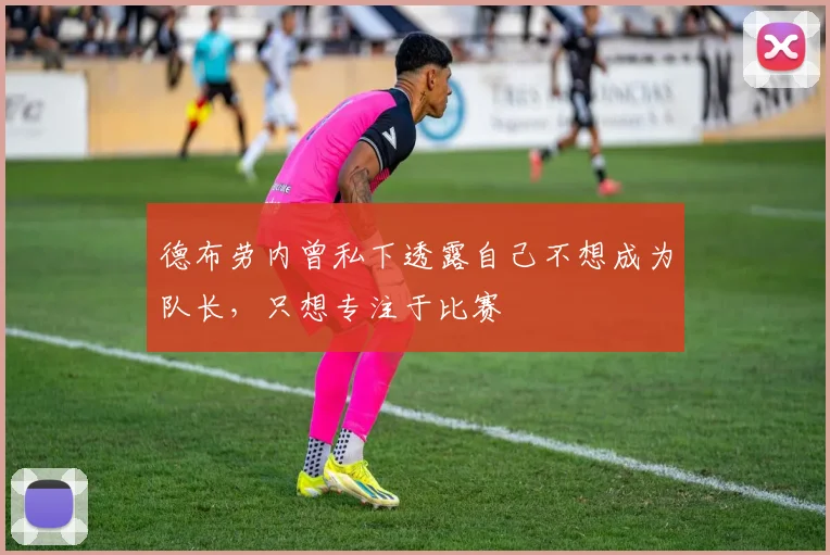 德布劳内曾私下透露自己不想成为队长，只想专注于比赛
