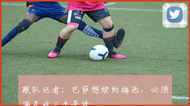 跟队记者：巴萨想续约梅西，必须满足这三个条件