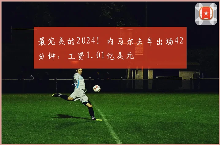最完美的2024！内马尔去年出场42分钟，工资1.01亿美元