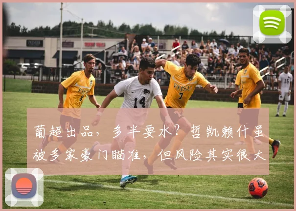 葡超出品，多半要水？哲凯赖什虽被多家豪门瞄准，但风险其实很大