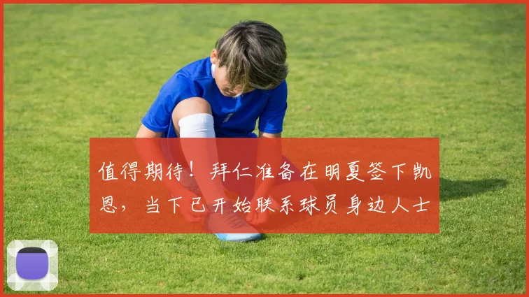 值得期待！拜仁准备在明夏签下凯恩，当下已开始联系球员身边人士