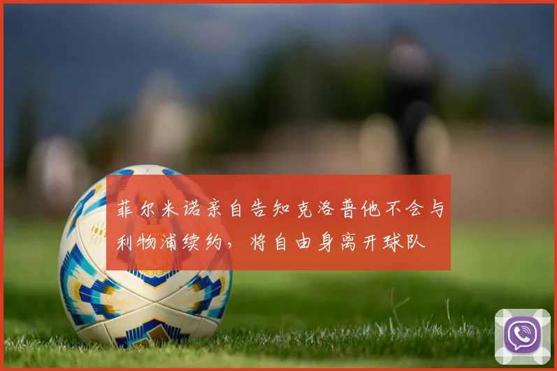 菲尔米诺亲自告知克洛普他不会与利物浦续约，将自由身离开球队