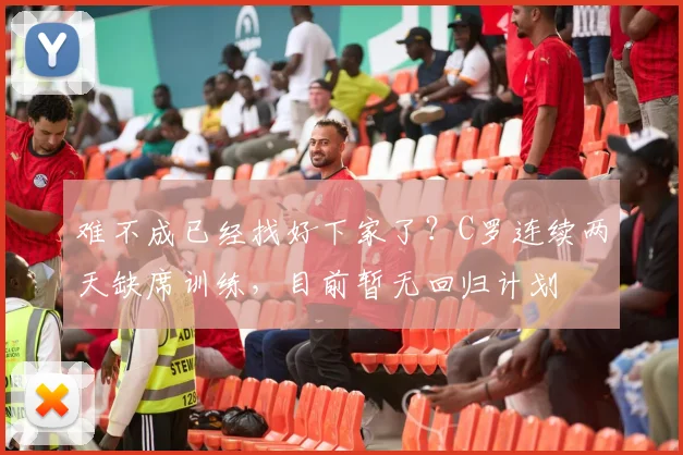 难不成已经找好下家了？C罗连续两天缺席训练，目前暂无回归计划