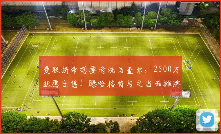 曼联拼命想要清洗马奎尔，2500万就愿出售！滕哈格将与之当面摊牌