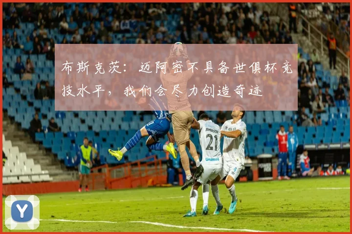布斯克茨：迈阿密不具备世俱杯竞技水平，我们会尽力创造奇迹