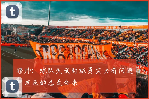 穆帅：球队失误时球员实力有问题，该来的总是会来