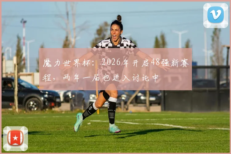 魔力世界杯：2026年开启48强新赛程，两年一届也进入讨论中