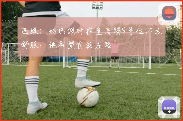 西媒：姆巴佩对在皇马踢9号位不太舒服，他希望首发左路
