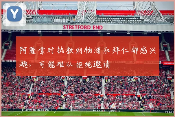 阿隆索对执教利物浦和拜仁都感兴趣，可能难以拒绝邀请