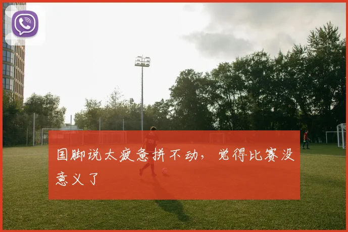 国脚说太疲惫拼不动，觉得比赛没意义了