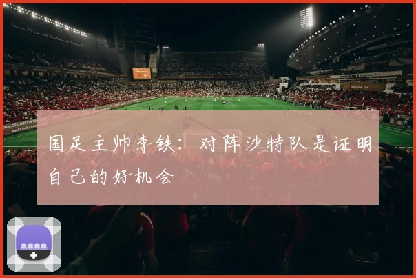 国足主帅李铁：对阵沙特队是证明自己的好机会