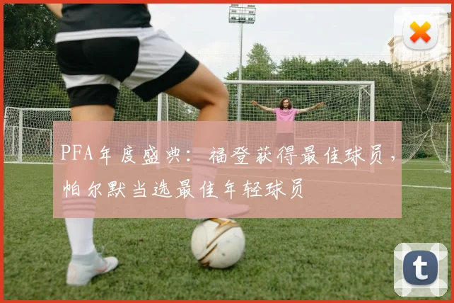 PFA年度盛典：福登获得最佳球员，帕尔默当选最佳年轻球员