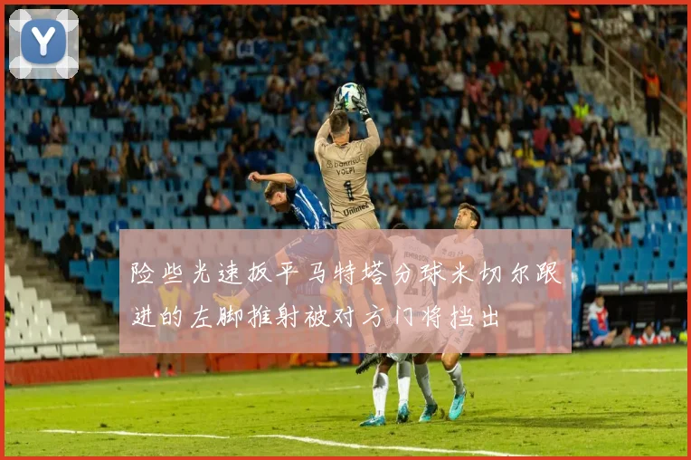 险些光速扳平马特塔分球米切尔跟进的左脚推射被对方门将挡出