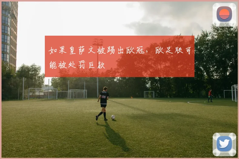 如果皇萨文被踢出欧冠，欧足联可能被处罚巨款