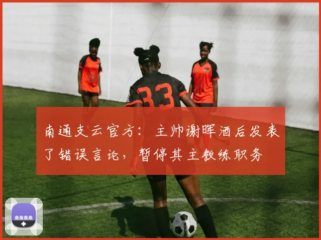 南通支云官方：主帅谢晖酒后发表了错误言论，暂停其主教练职务