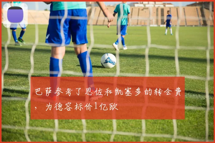 巴萨参考了恩佐和凯塞多的转会费，为德容标价1亿欧