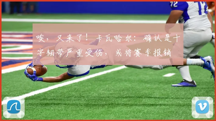 唉，又来了！卡瓦哈尔：确认是十字韧带严重受伤，或将赛季报销