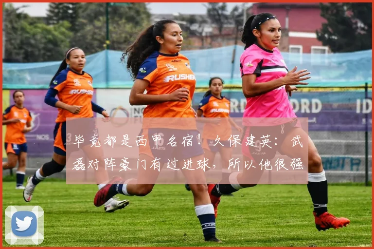 毕竟都是西甲名宿！久保建英：武磊对阵豪门有过进球，所以他很强