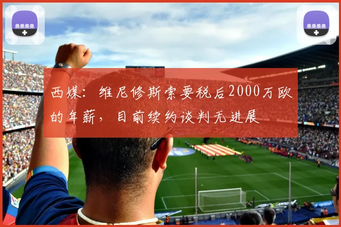 西媒：维尼修斯索要税后2000万欧的年薪，目前续约谈判无进展